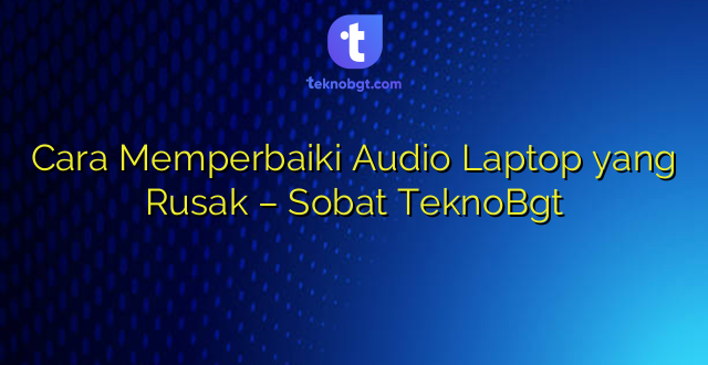 Cara Memperbaiki Audio Laptop yang Rusak – Sobat TeknoBgt