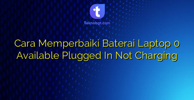Cara Memperbaiki Baterai Laptop 0 Available Plugged In Not Charging