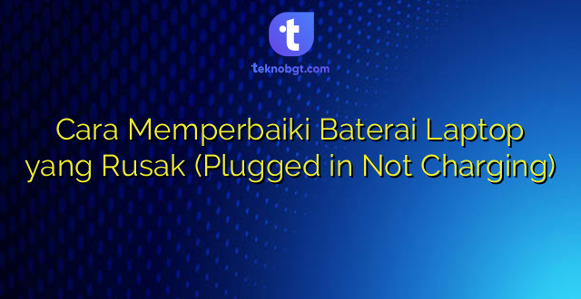 Cara Memperbaiki Baterai Laptop yang Rusak (Plugged in Not Charging)