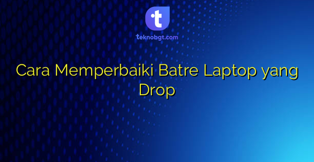 Cara Memperbaiki Batre Laptop yang Drop