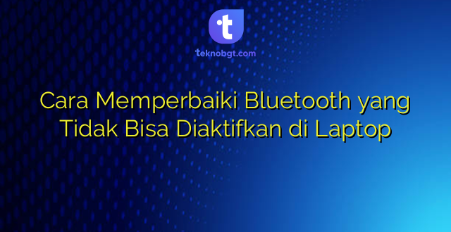 Cara Memperbaiki Bluetooth yang Tidak Bisa Diaktifkan di Laptop