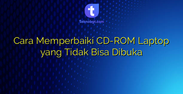 Cara Memperbaiki CD-ROM Laptop yang Tidak Bisa Dibuka