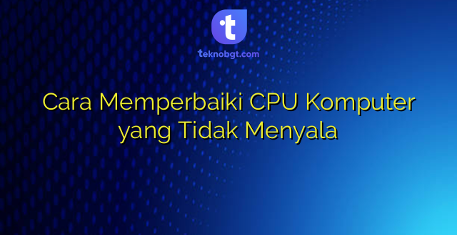 Cara Memperbaiki CPU Komputer yang Tidak Menyala
