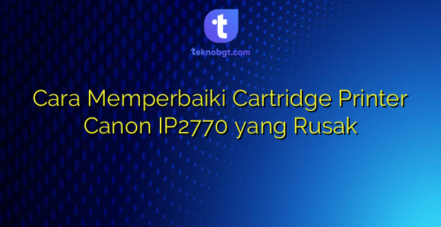 Cara Memperbaiki Cartridge Printer Canon IP2770 yang Rusak