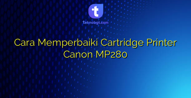 Cara Memperbaiki Cartridge Printer Canon MP280