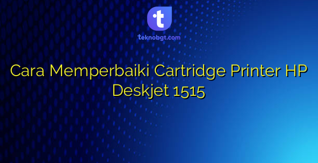 Cara Memperbaiki Cartridge Printer HP Deskjet 1515