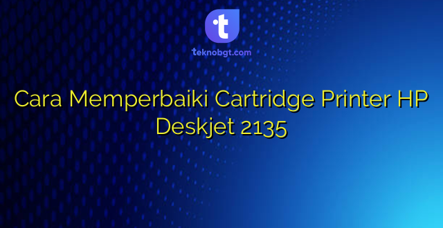 Cara Memperbaiki Cartridge Printer HP Deskjet 2135
