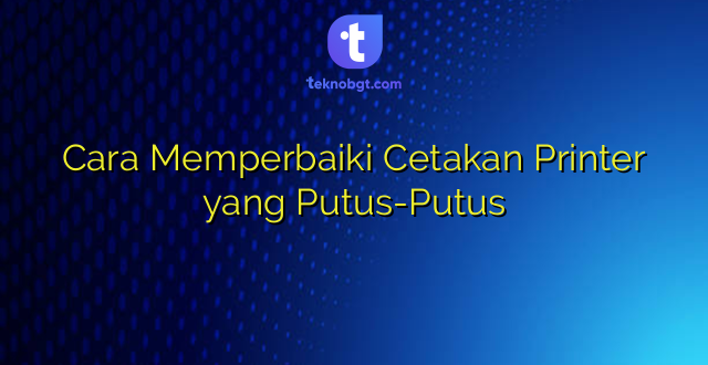 Cara Memperbaiki Cetakan Printer yang Putus-Putus