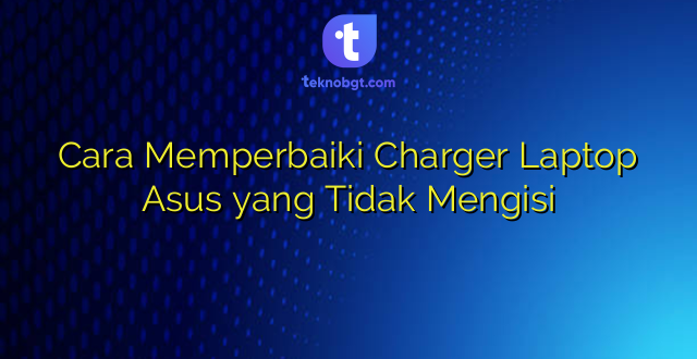 Cara Memperbaiki Charger Laptop Asus yang Tidak Mengisi