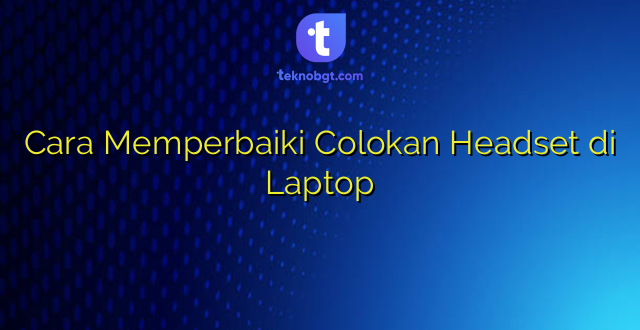 Cara Memperbaiki Colokan Headset di Laptop