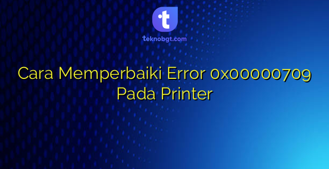 Cara Memperbaiki Error 0x00000709 Pada Printer