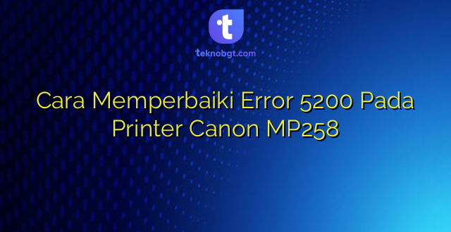 Cara Memperbaiki Error 5200 Pada Printer Canon MP258
