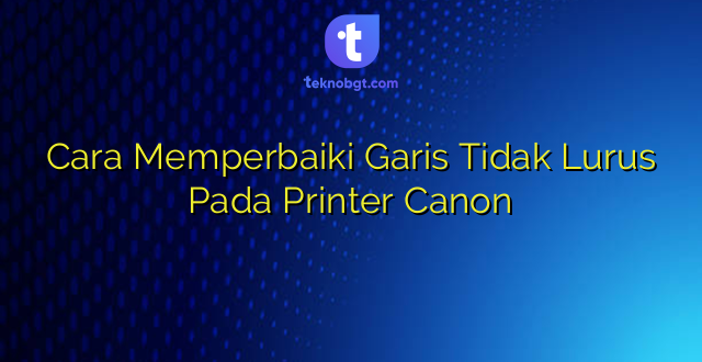 Cara Memperbaiki Garis Tidak Lurus Pada Printer Canon