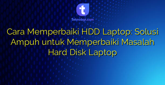 Cara Memperbaiki HDD Laptop: Solusi Ampuh untuk Memperbaiki Masalah Hard Disk Laptop