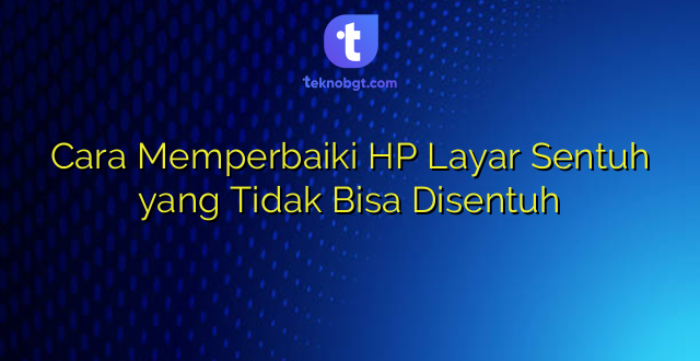 Cara Memperbaiki HP Layar Sentuh yang Tidak Bisa Disentuh