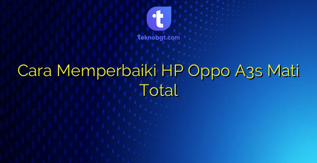 Cara Memperbaiki HP Oppo A3s Mati Total