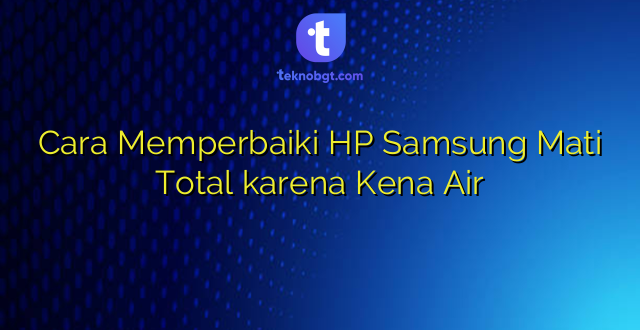 Cara Memperbaiki HP Samsung Mati Total karena Kena Air