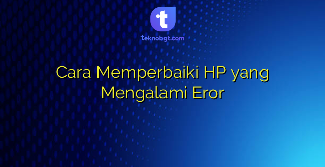 Cara Memperbaiki HP yang Mengalami Eror