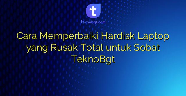 Cara Memperbaiki Hardisk Laptop yang Rusak Total untuk Sobat TeknoBgt