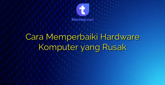 Cara Memperbaiki Hardware Komputer yang Rusak