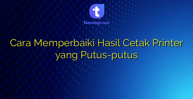 Cara Memperbaiki Hasil Cetak Printer yang Putus-putus