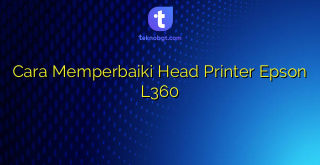 Cara Memperbaiki Head Printer Epson L360