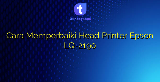 Cara Memperbaiki Head Printer Epson LQ-2190