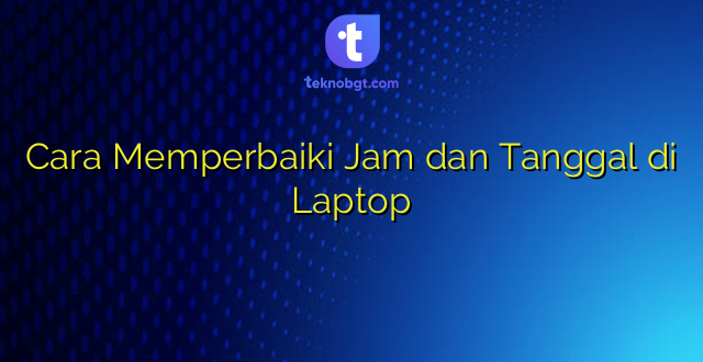 Cara Memperbaiki Jam dan Tanggal di Laptop