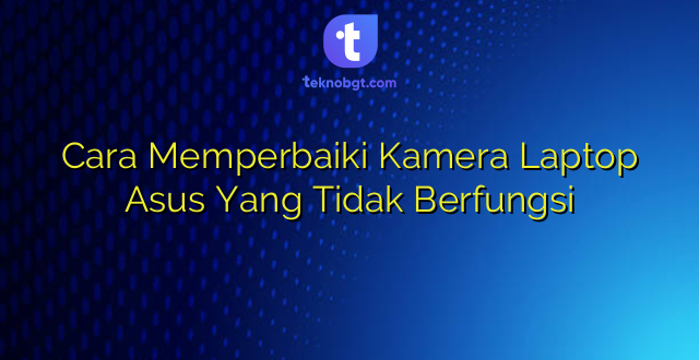 Cara Memperbaiki Kamera Laptop Asus Yang Tidak Berfungsi