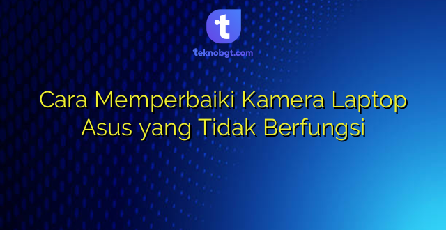 Cara Memperbaiki Kamera Laptop Asus yang Tidak Berfungsi
