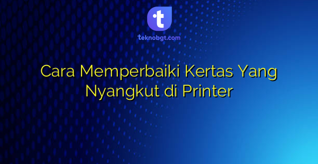 Cara Memperbaiki Kertas Yang Nyangkut di Printer