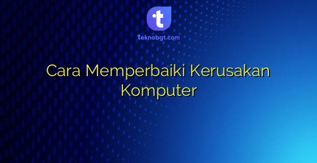 Cara Memperbaiki Kerusakan Komputer
