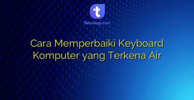 Cara Memperbaiki Keyboard Komputer yang Terkena Air