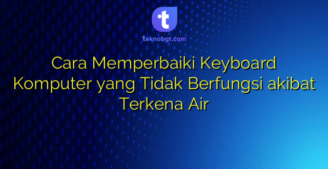 Cara Memperbaiki Keyboard Komputer yang Tidak Berfungsi akibat Terkena Air