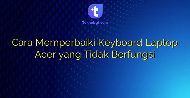 Cara Memperbaiki Keyboard Laptop Acer yang Tidak Berfungsi
