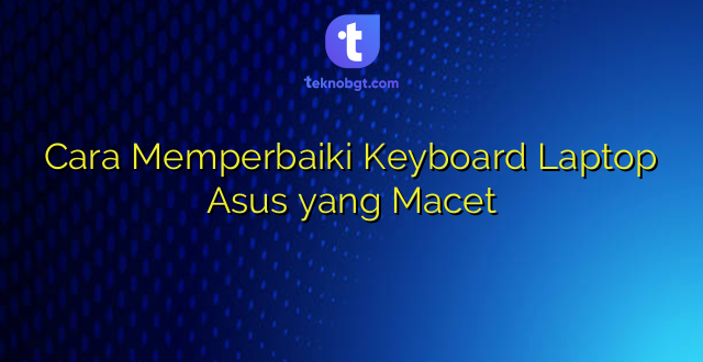 Cara Memperbaiki Keyboard Laptop Asus yang Macet