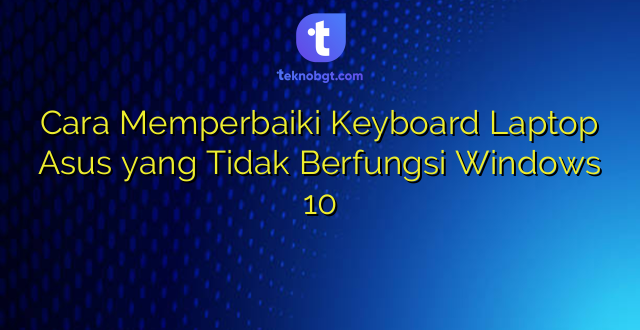 Cara Memperbaiki Keyboard Laptop Asus yang Tidak Berfungsi Windows 10