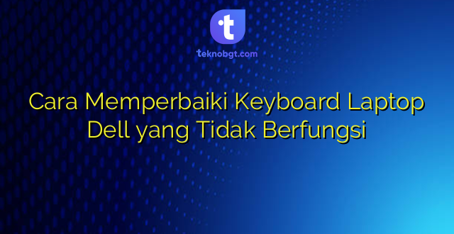 Cara Memperbaiki Keyboard Laptop Dell yang Tidak Berfungsi