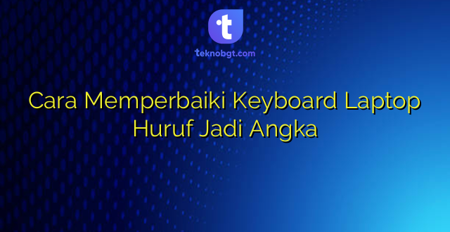 Cara Memperbaiki Keyboard Laptop Huruf Jadi Angka