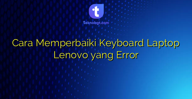 Cara Memperbaiki Keyboard Laptop Lenovo yang Error