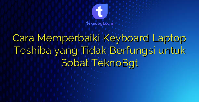 Cara Memperbaiki Keyboard Laptop Toshiba yang Tidak Berfungsi untuk Sobat TeknoBgt