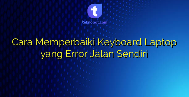 Cara Memperbaiki Keyboard Laptop yang Error Jalan Sendiri
