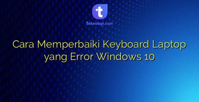 Cara Memperbaiki Keyboard Laptop yang Error Windows 10