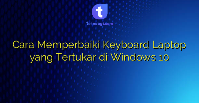 Cara Memperbaiki Keyboard Laptop yang Tertukar di Windows 10