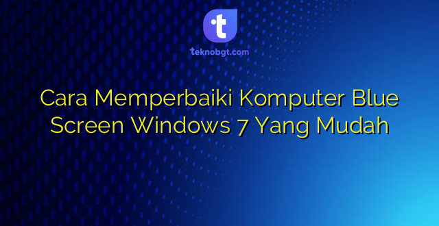 Cara Memperbaiki Komputer Blue Screen Windows 7 Yang Mudah