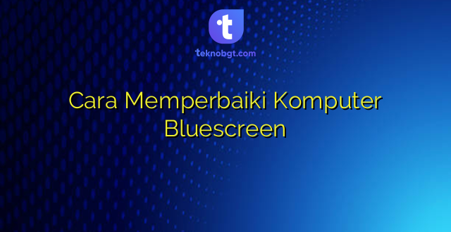 Cara Memperbaiki Komputer Bluescreen