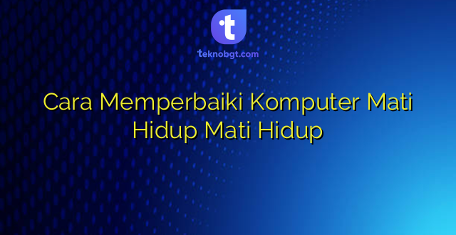 Cara Memperbaiki Komputer Mati Hidup Mati Hidup