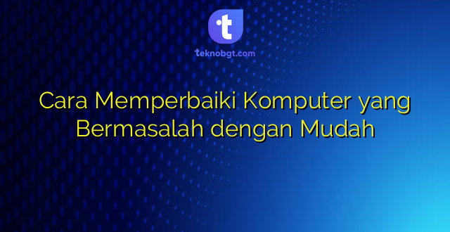 Cara Memperbaiki Komputer yang Bermasalah dengan Mudah