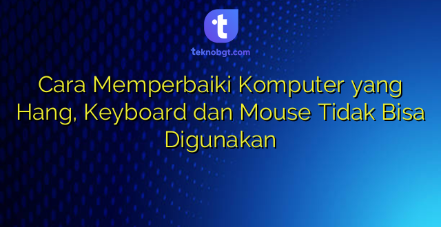 Cara Memperbaiki Komputer yang Hang, Keyboard dan Mouse Tidak Bisa Digunakan