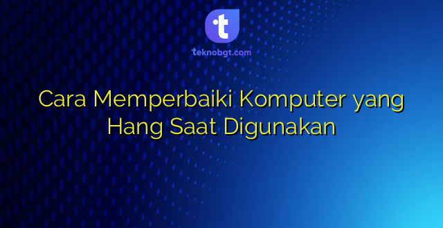 Cara Memperbaiki Komputer yang Hang Saat Digunakan